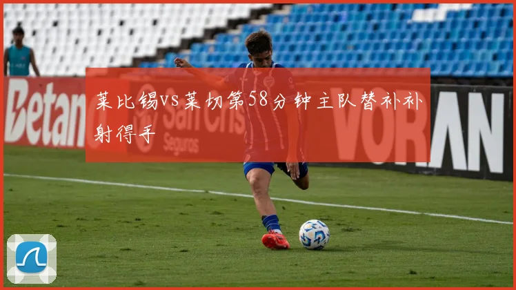 莱比锡vs莱切第58分钟主队替补补射得手