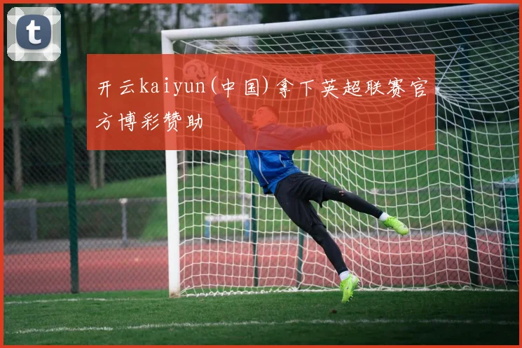 开云kaiyun(中国)拿下英超联赛官方博彩赞助