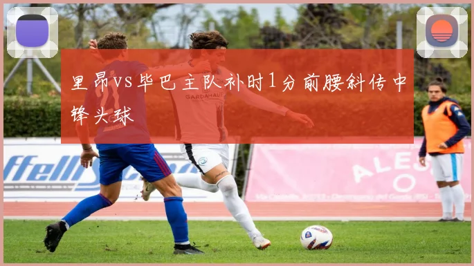 里昂vs毕巴主队补时1分前腰斜传中锋头球