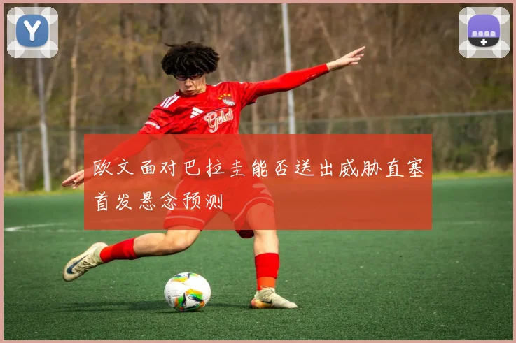 欧文面对巴拉圭能否送出威胁直塞首发悬念预测