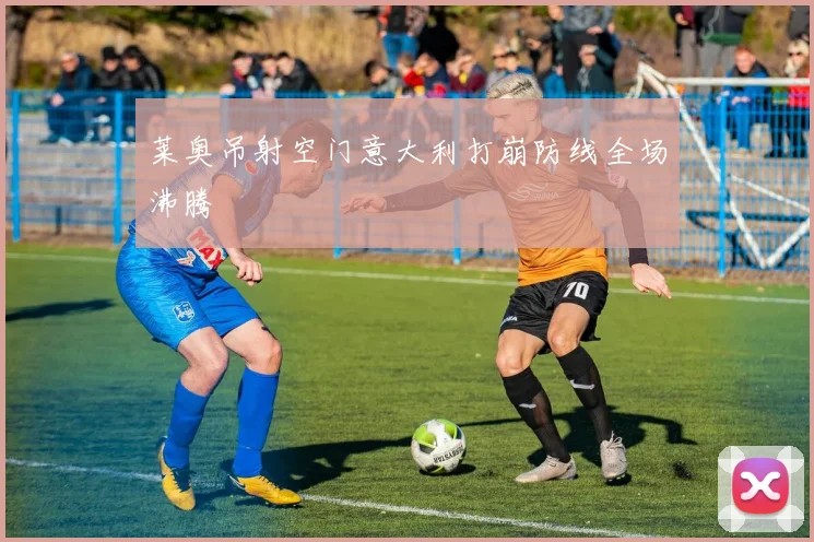 莱奥吊射空门意大利打崩防线全场沸腾