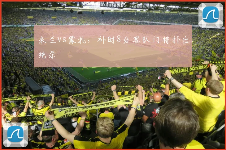 米兰vs蒙扎,补时8分客队门将扑出绝杀
