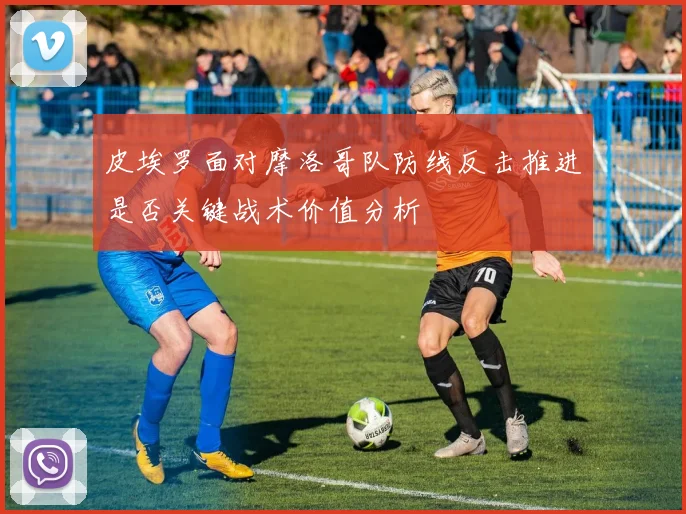 皮埃罗面对摩洛哥队防线反击推进是否关键战术价值分析