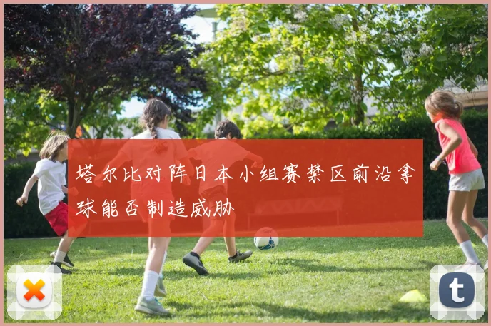 塔尔比对阵日本小组赛禁区前沿拿球能否制造威胁