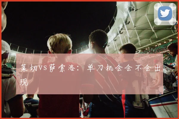 莱切vs萨索洛：单刀机会会不会出现