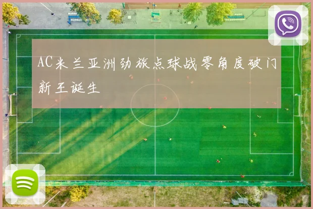 AC米兰亚洲劲旅点球战零角度破门新王诞生