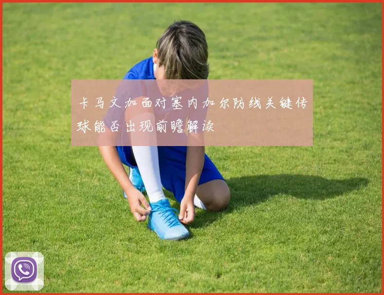 卡马文加面对塞内加尔防线关键传球能否出现前瞻解读