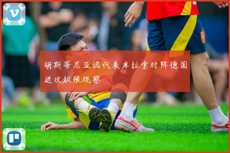 胡斯蒂尼亚诺代表库拉索对阵德国进攻权限观察