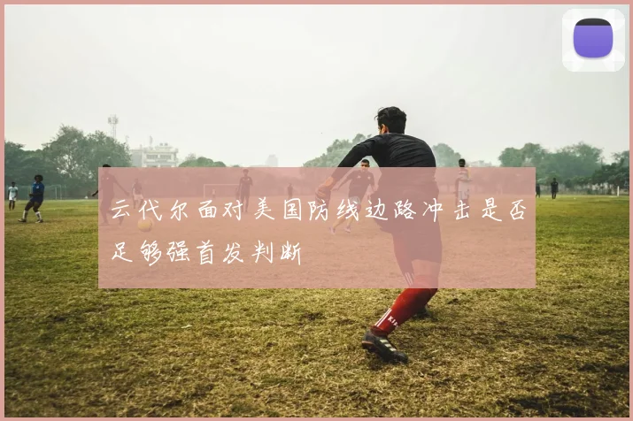 云代尔面对美国防线边路冲击是否足够强首发判断