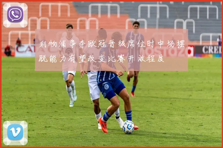 利物浦争夺欧冠晋级席位时中场摆脱能力有望改变比赛开放程度