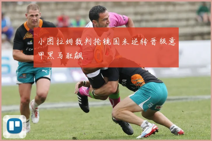 小图拉姆裁判抢镜国米逆转晋级意甲黑马狂飙