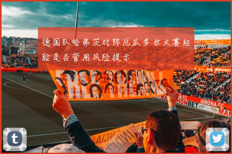 德国队哈弗茨对阵厄瓜多尔大赛经验是否管用风险提示