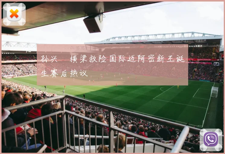 孙兴慜横梁救险国际迈阿密新王诞生赛后热议
