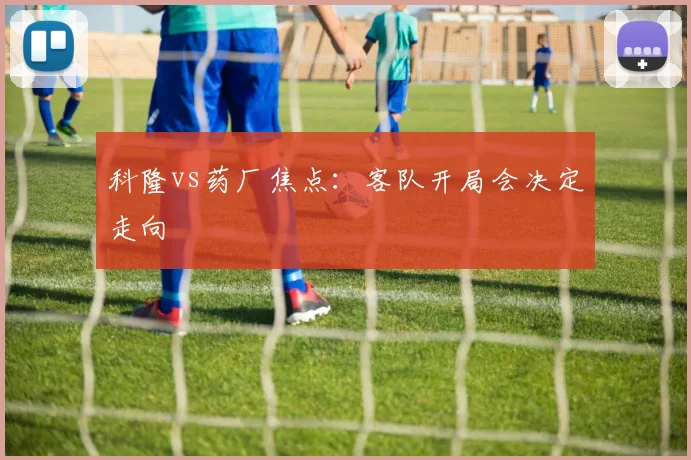 科隆vs药厂焦点：客队开局会决定走向