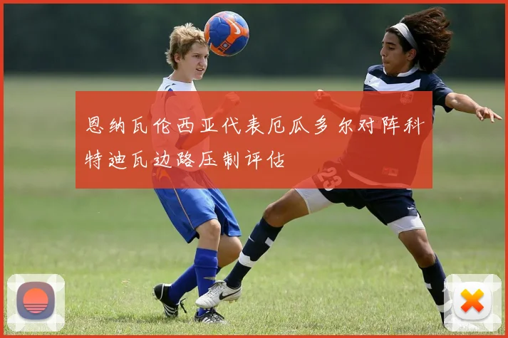 恩纳瓦伦西亚代表厄瓜多尔对阵科特迪瓦边路压制评估