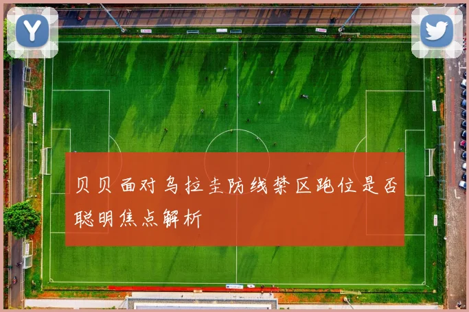 贝贝面对乌拉圭防线禁区跑位是否聪明焦点解析