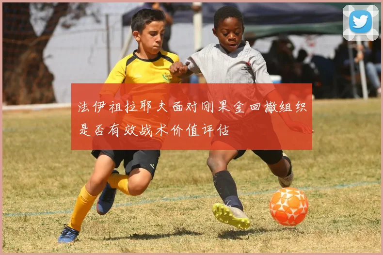 法伊祖拉耶夫面对刚果金回撤组织是否有效战术价值评估