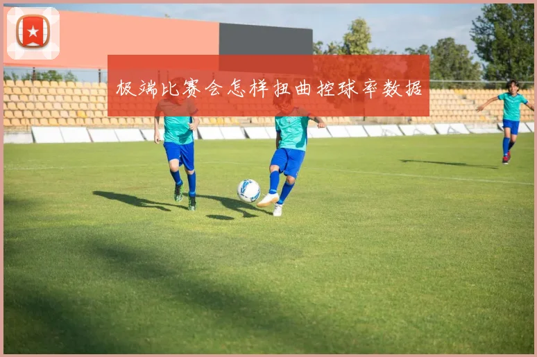 极端比赛会怎样扭曲控球率数据