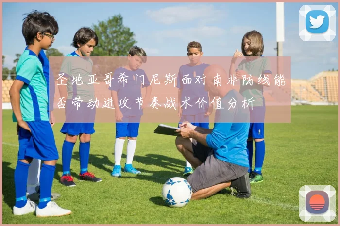 圣地亚哥希门尼斯面对南非防线能否带动进攻节奏战术价值分析