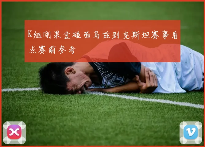 K组刚果金碰面乌兹别克斯坦赛事看点赛前参考