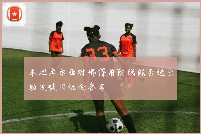 本坦库尔面对佛得角防线能否送出助攻破门机会参考