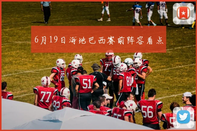 6月19日海地巴西赛前阵容看点