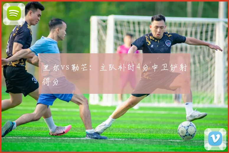 里尔vs勒芒：主队补时4分中卫铲射得分