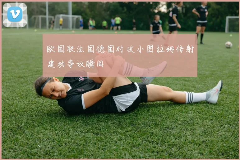 欧国联法国德国对攻小图拉姆传射建功争议瞬间