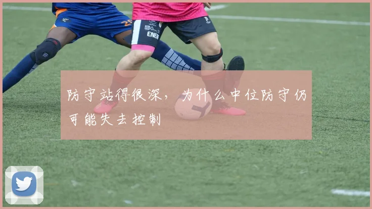 防守站得很深，为什么中位防守仍可能失去控制