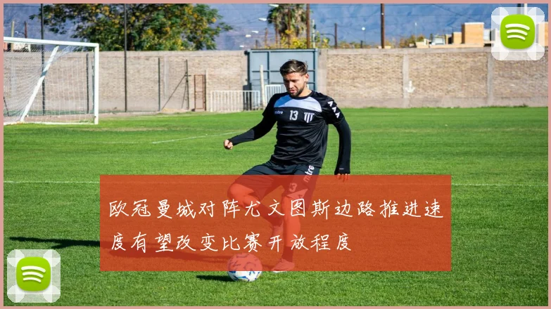 欧冠曼城对阵尤文图斯边路推进速度有望改变比赛开放程度