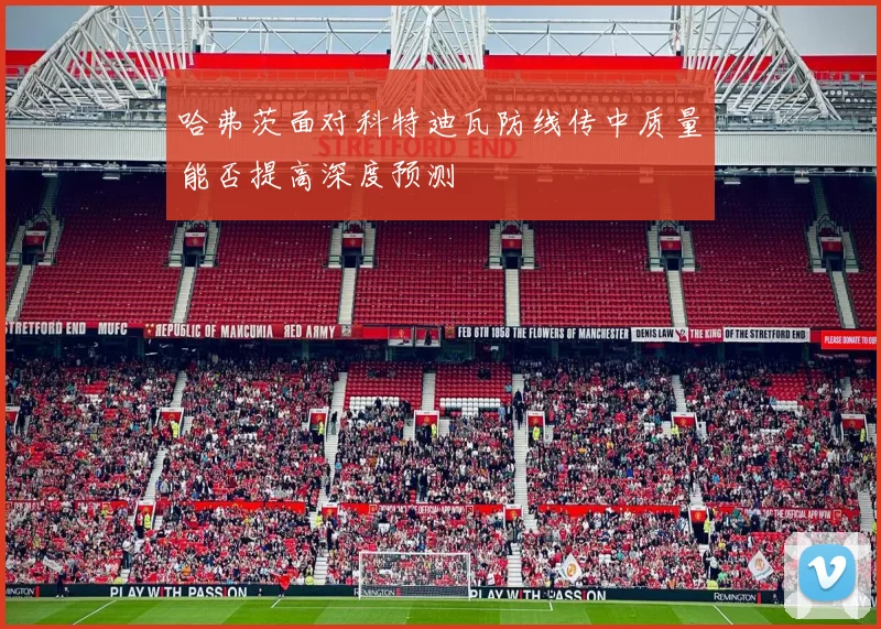 哈弗茨面对科特迪瓦防线传中质量能否提高深度预测