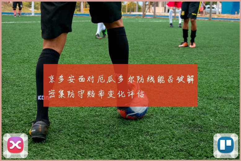 京多安面对厄瓜多尔防线能否破解密集防守赔率变化评估