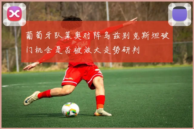 葡萄牙队莱奥对阵乌兹别克斯坦破门机会是否被放大走势研判