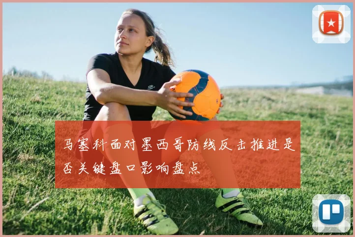 马塞科面对墨西哥防线反击推进是否关键盘口影响盘点
