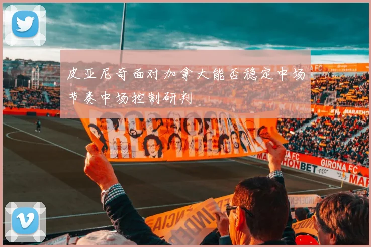 皮亚尼奇面对加拿大能否稳定中场节奏中场控制研判