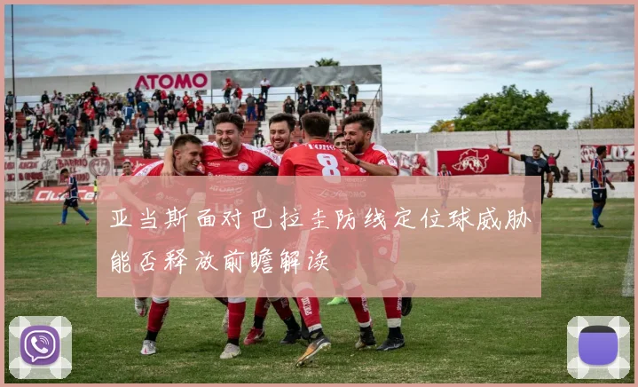 亚当斯面对巴拉圭防线定位球威胁能否释放前瞻解读