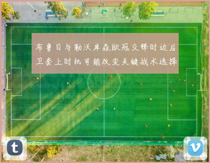 布鲁日与勒沃库森欧冠交锋时边后卫套上时机可能改变关键战术选择