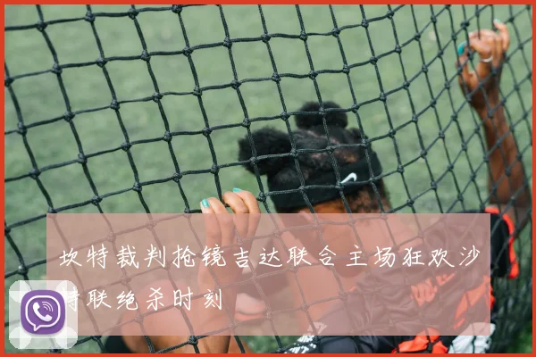 坎特裁判抢镜吉达联合主场狂欢沙特联绝杀时刻