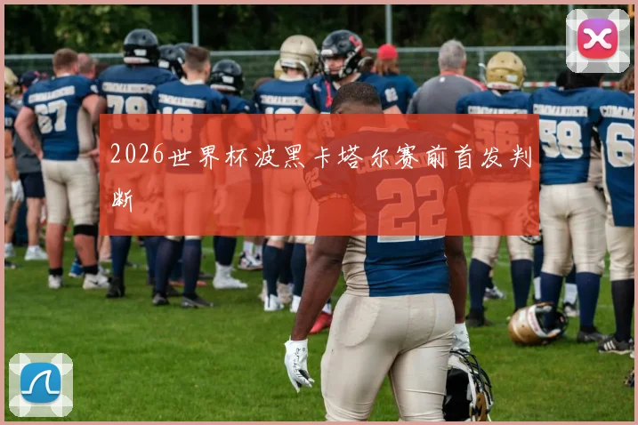 2026世界杯波黑卡塔尔赛前首发判断