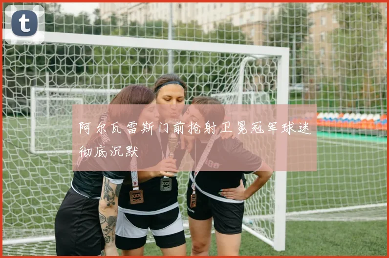 阿尔瓦雷斯门前抢射卫冕冠军球迷彻底沉默