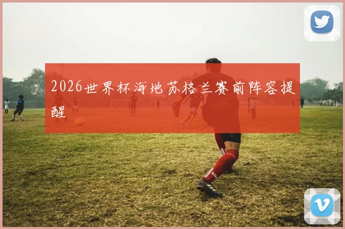 2026世界杯海地苏格兰赛前阵容提醒