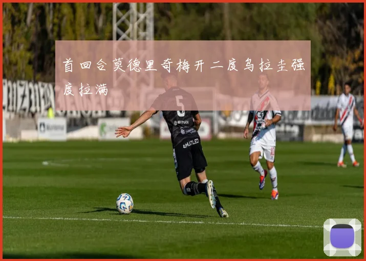 首回合莫德里奇梅开二度乌拉圭强度拉满