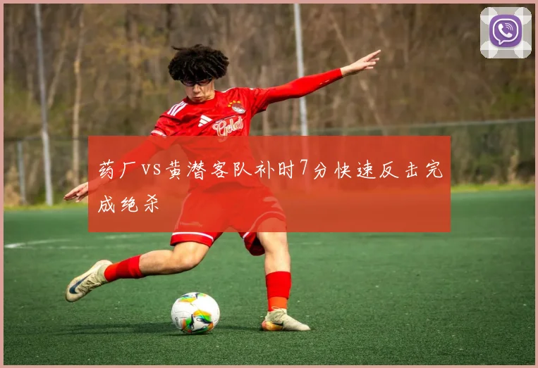 药厂vs黄潜客队补时7分快速反击完成绝杀