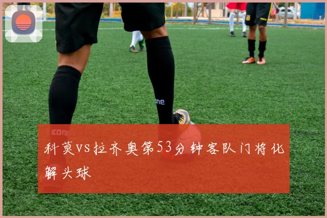 科莫vs拉齐奥第53分钟客队门将化解头球