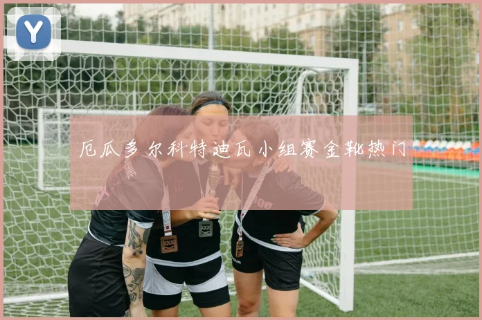 厄瓜多尔科特迪瓦小组赛金靴热门