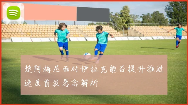 楚阿梅尼面对伊拉克能否提升推进速度首发悬念解析