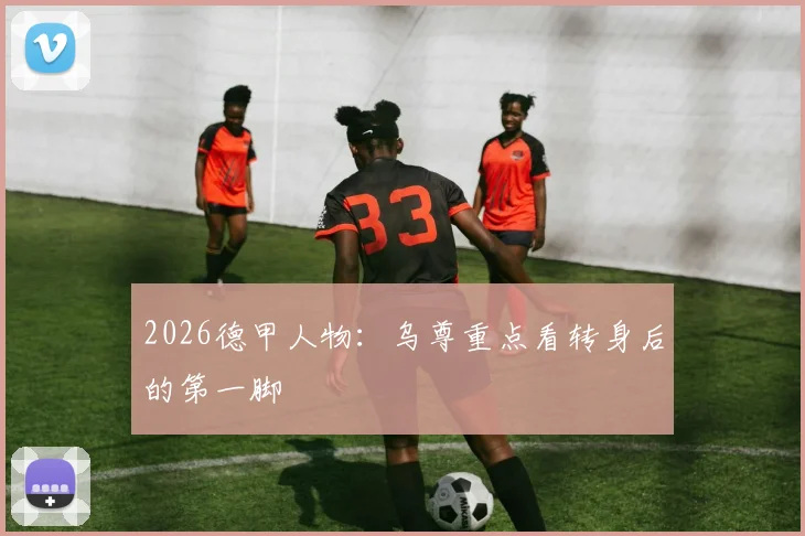 2026德甲人物：乌尊重点看转身后的第一脚
