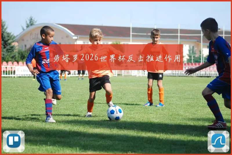 劳塔罗2026世界杯反击推进作用