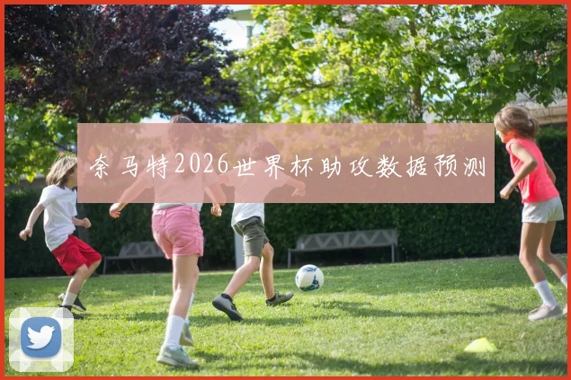 奈马特2026世界杯助攻数据预测