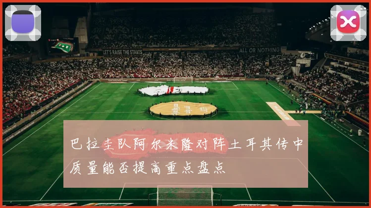 巴拉圭队阿尔米隆对阵土耳其传中质量能否提高重点盘点
